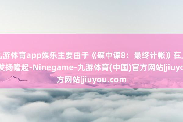 九游体育app娱乐主要由于《碟中谍8：最终计帐》在上海地区发扬隆起-Ninegame-九游体育(中国)官方网站|jiuyou.com