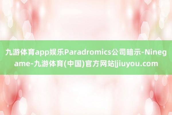 九游体育app娱乐Paradromics公司暗示-Ninegame-九游体育(中国)官方网站|jiuyou.com