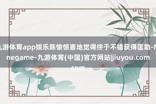 九游体育app娱乐陈愉惊喜地觉得终于不错获得匡助-Ninegame-九游体育(中国)官方网站|jiuyou.com