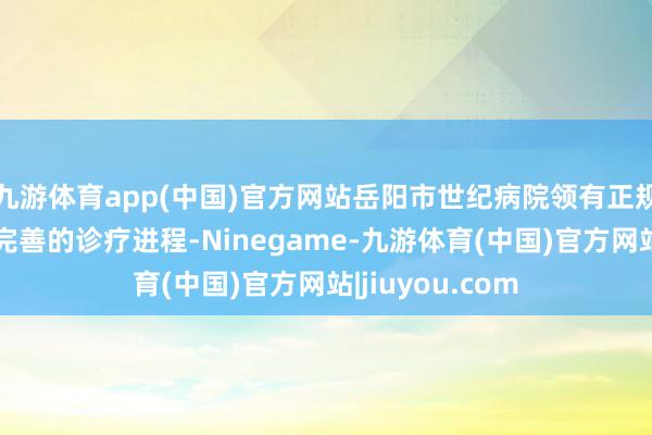 九游体育app(中国)官方网站岳阳市世纪病院领有正规的医疗建立和完善的诊疗进程-Ninegame-九游体育(中国)官方网站|jiuyou.com