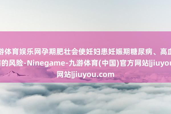 九游体育娱乐网孕期肥壮会使妊妇患妊娠期糖尿病、高血压等疾病的风险-Ninegame-九游体育(中国)官方网站|jiuyou.com