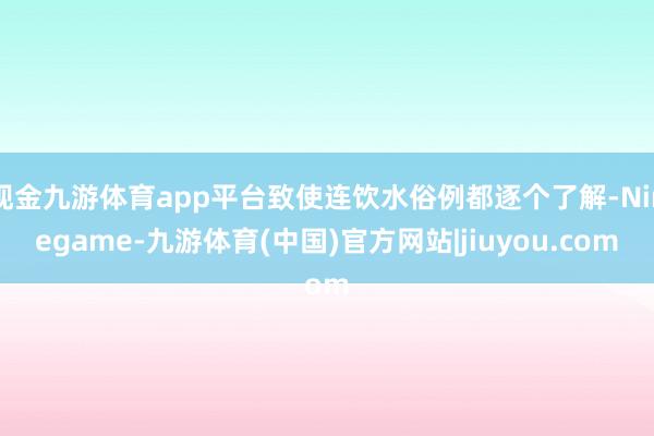 现金九游体育app平台致使连饮水俗例都逐个了解-Ninegame-九游体育(中国)官方网站|jiuyou.com