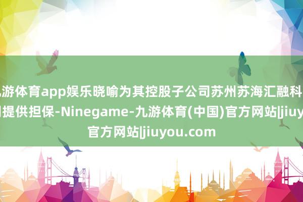 九游体育app娱乐晓喻为其控股子公司苏州苏海汇融科技有限公司提供担保-Ninegame-九游体育(中国)官方网站|jiuyou.com