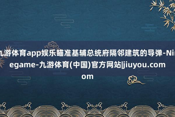 九游体育app娱乐瞄准基辅总统府隔邻建筑的导弹-Ninegame-九游体育(中国)官方网站|jiuyou.com