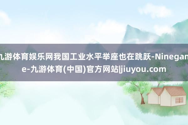 九游体育娱乐网我国工业水平举座也在跳跃-Ninegame-九游体育(中国)官方网站|jiuyou.com