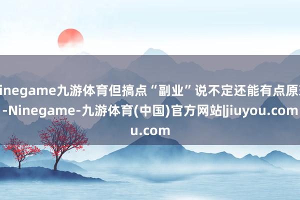 Ninegame九游体育但搞点“副业”说不定还能有点原理-Ninegame-九游体育(中国)官方网站|jiuyou.com
