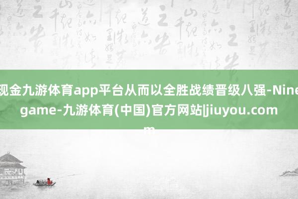 现金九游体育app平台从而以全胜战绩晋级八强-Ninegame-九游体育(中国)官方网站|jiuyou.com