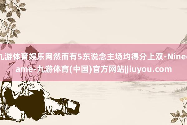 九游体育娱乐网然而有5东说念主场均得分上双-Ninegame-九游体育(中国)官方网站|jiuyou.com