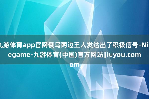 九游体育app官网俄乌两边王人发达出了积极信号-Ninegame-九游体育(中国)官方网站|jiuyou.com