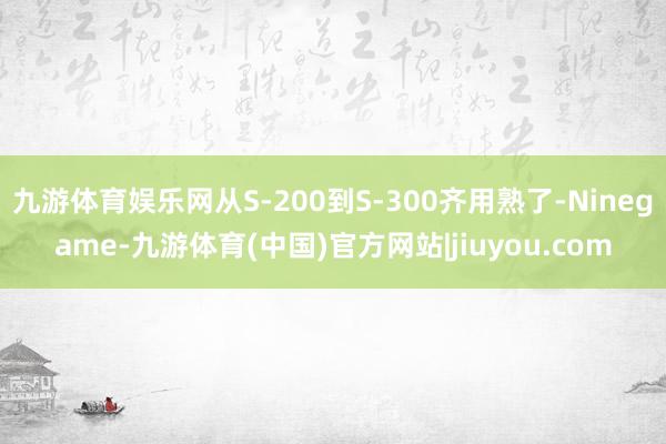 九游体育娱乐网从S-200到S-300齐用熟了-Ninegame-九游体育(中国)官方网站|jiuyou.com