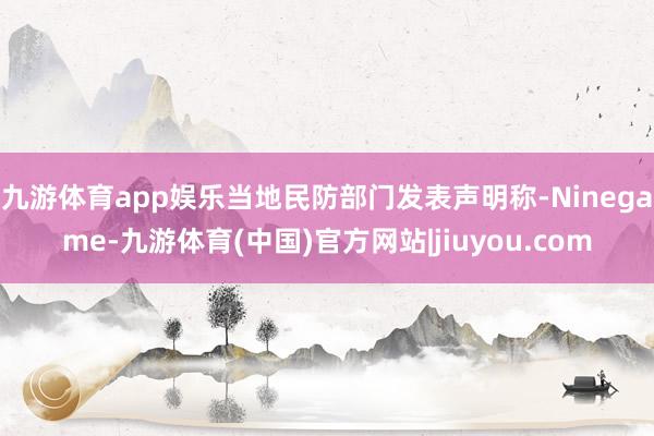 九游体育app娱乐当地民防部门发表声明称-Ninegame-九游体育(中国)官方网站|jiuyou.com