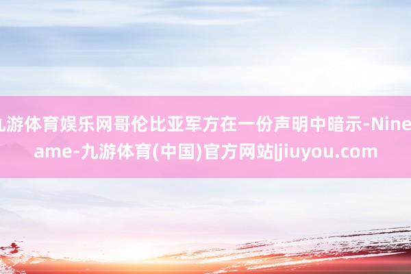九游体育娱乐网哥伦比亚军方在一份声明中暗示-Ninegame-九游体育(中国)官方网站|jiuyou.com