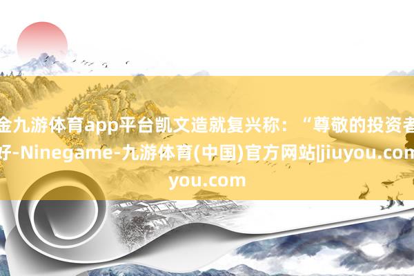 现金九游体育app平台凯文造就复兴称：“尊敬的投资者您好-Ninegame-九游体育(中国)官方网站|jiuyou.com