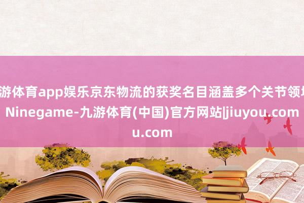 九游体育app娱乐京东物流的获奖名目涵盖多个关节领域-Ninegame-九游体育(中国)官方网站|jiuyou.com