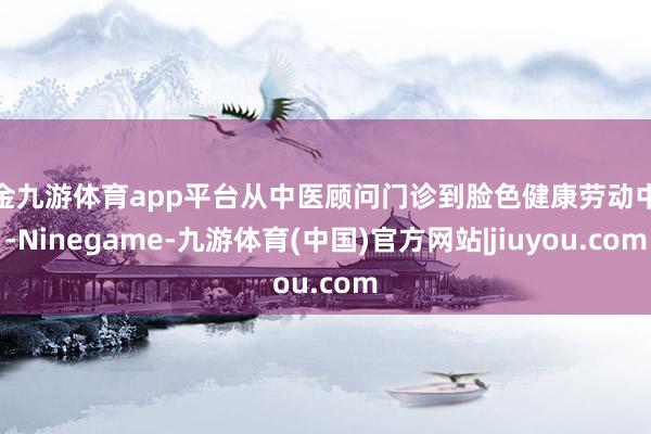 现金九游体育app平台从中医顾问门诊到脸色健康劳动中心-Ninegame-九游体育(中国)官方网站|jiuyou.com