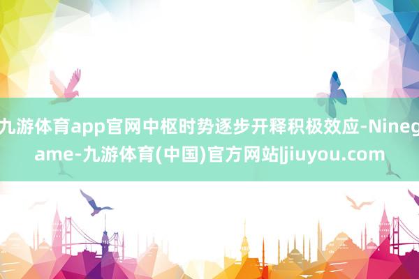 九游体育app官网中枢时势逐步开释积极效应-Ninegame-九游体育(中国)官方网站|jiuyou.com