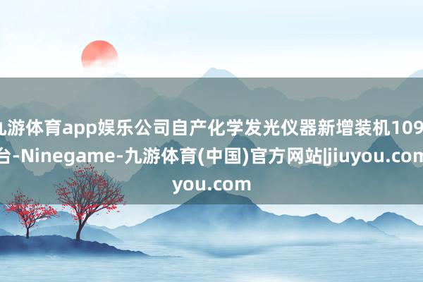 九游体育app娱乐公司自产化学发光仪器新增装机1090台-Ninegame-九游体育(中国)官方网站|jiuyou.com