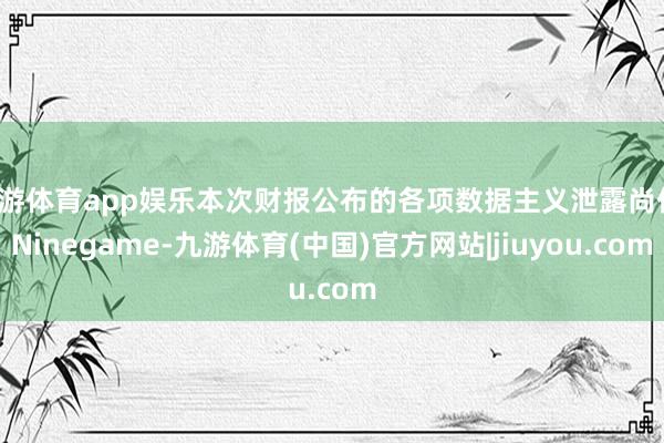 九游体育app娱乐本次财报公布的各项数据主义泄露尚佳-Ninegame-九游体育(中国)官方网站|jiuyou.com