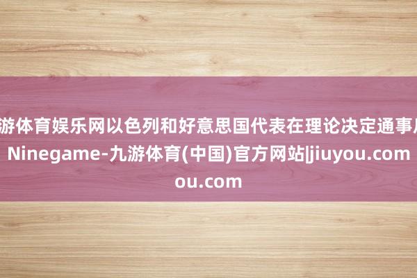 九游体育娱乐网以色列和好意思国代表在理论决定通事后-Ninegame-九游体育(中国)官方网站|jiuyou.com