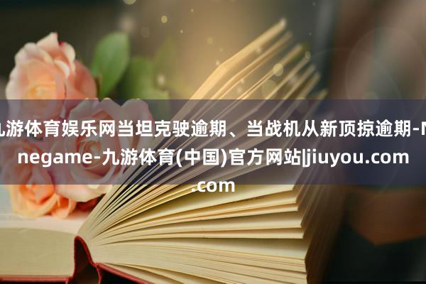 九游体育娱乐网当坦克驶逾期、当战机从新顶掠逾期-Ninegame-九游体育(中国)官方网站|jiuyou.com