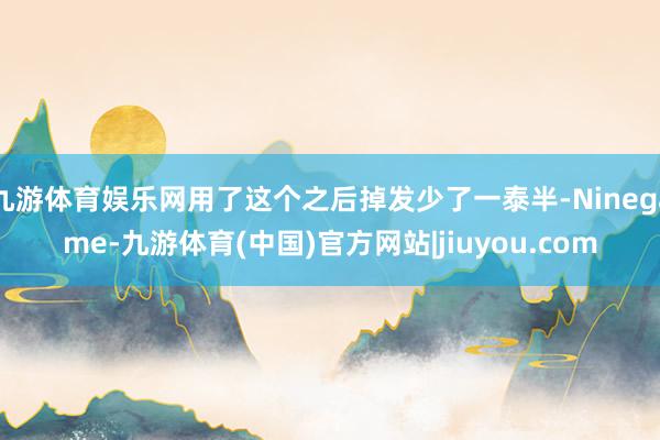 九游体育娱乐网用了这个之后掉发少了一泰半-Ninegame-九游体育(中国)官方网站|jiuyou.com