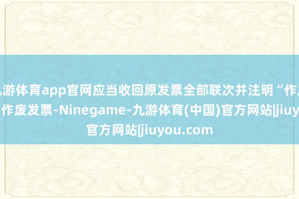 九游体育app官网应当收回原发票全部联次并注明“作废”字样后作废发票-Ninegame-九游体育(中国)官方网站|jiuyou.com