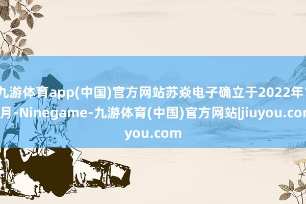 九游体育app(中国)官方网站苏焱电子确立于2022年11月-Ninegame-九游体育(中国)官方网站|jiuyou.com