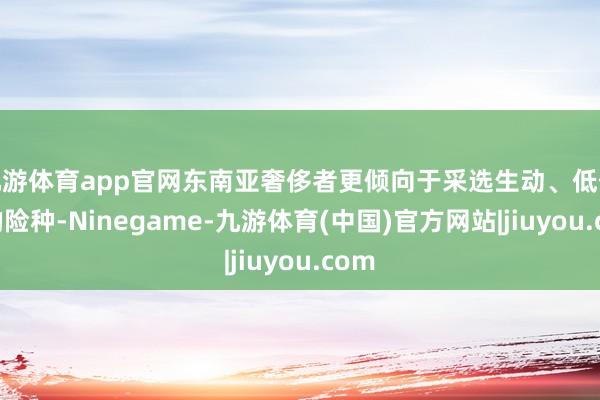 九游体育app官网东南亚奢侈者更倾向于采选生动、低保费的险种-Ninegame-九游体育(中国)官方网站|jiuyou.com