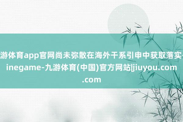 九游体育app官网尚未弥散在海外干系引申中获取落实-Ninegame-九游体育(中国)官方网站|jiuyou.com