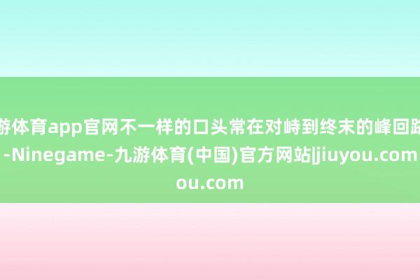九游体育app官网不一样的口头常在对峙到终末的峰回路转-Ninegame-九游体育(中国)官方网站|jiuyou.com