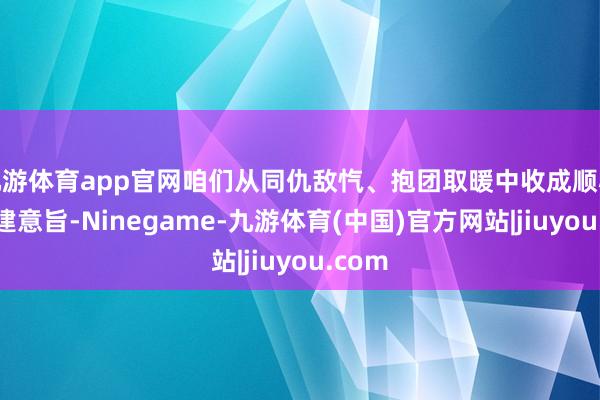 九游体育app官网咱们从同仇敌忾、抱团取暖中收成顺心、构建意旨-Ninegame-九游体育(中国)官方网站|jiuyou.com